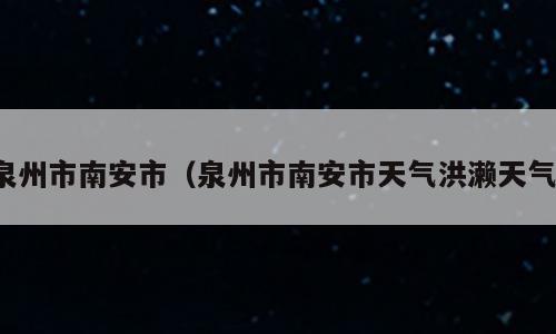 泉州市南安市（泉州市南安市天气洪濑天气）