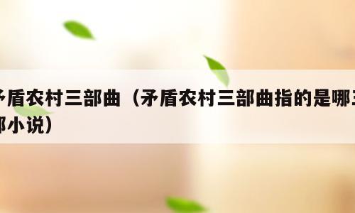 矛盾农村三部曲（矛盾农村三部曲指的是哪三部小说）