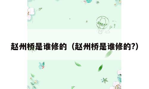 赵州桥是谁修的（赵州桥是谁修的?）