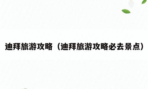 迪拜旅游攻略（迪拜旅游攻略必去景点）