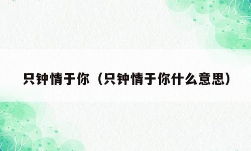 只钟情于你（只钟情于你什么意思）