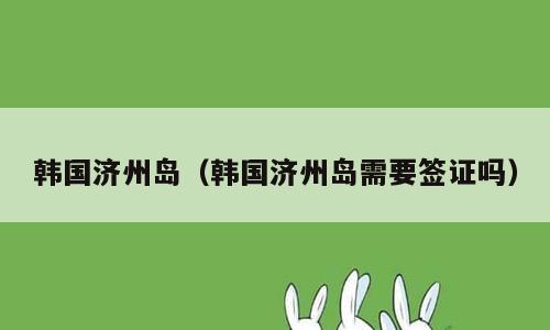 韩国济州岛（韩国济州岛需要签证吗）