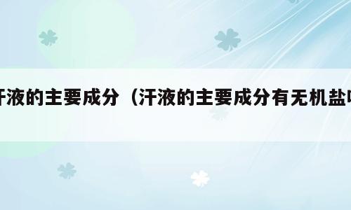 汗液的主要成分（汗液的主要成分有无机盐吗）