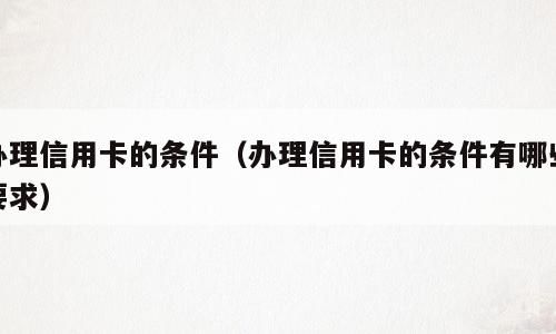 办理信用卡的条件（办理信用卡的条件有哪些要求）