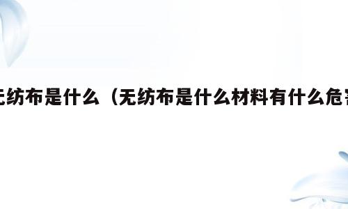 无纺布是什么（无纺布是什么材料有什么危害）