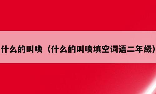 什么的叫唤（什么的叫唤填空词语二年级）