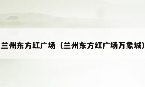 兰州东方红广场（兰州东方红广场万象城）
