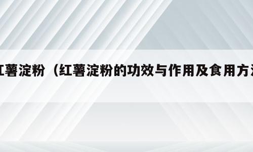 红薯淀粉（红薯淀粉的功效与作用及食用方法）