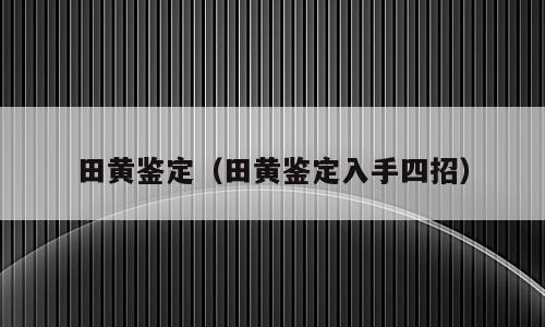 田黄鉴定（田黄鉴定入手四招）