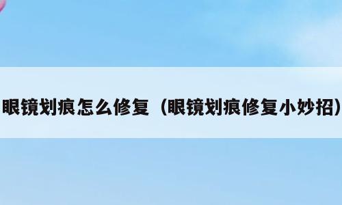 眼镜划痕怎么修复（眼镜划痕修复小妙招）