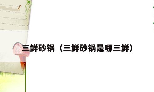 三鲜砂锅（三鲜砂锅是哪三鲜）