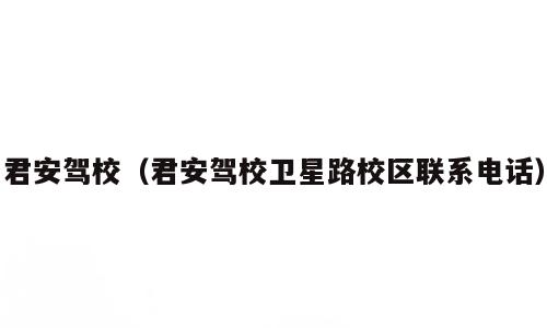 君安驾校（君安驾校卫星路校区联系电话）