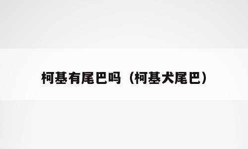 柯基有尾巴吗（柯基犬尾巴）