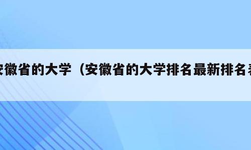 安徽省的大学（安徽省的大学排名最新排名表）