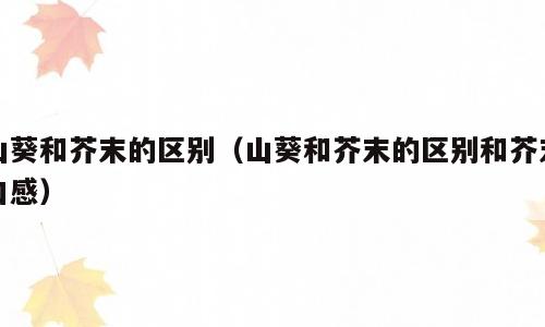 山葵和芥末的区别（山葵和芥末的区别和芥末口感）