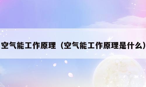空气能工作原理（空气能工作原理是什么）