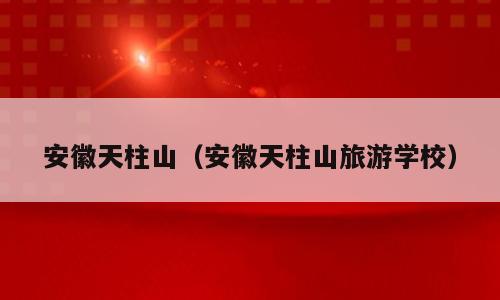 安徽天柱山（安徽天柱山旅游学校）