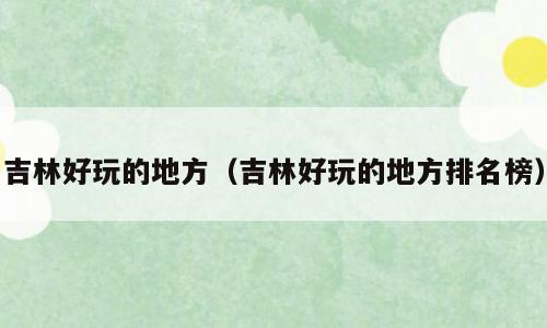 吉林好玩的地方（吉林好玩的地方排名榜）