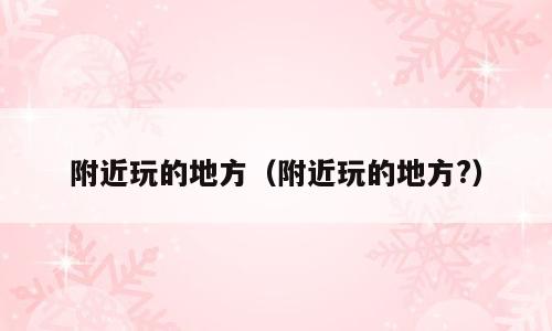 附近玩的地方（附近玩的地方?）