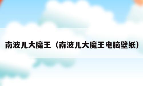 南波儿大魔王（南波儿大魔王电脑壁纸）