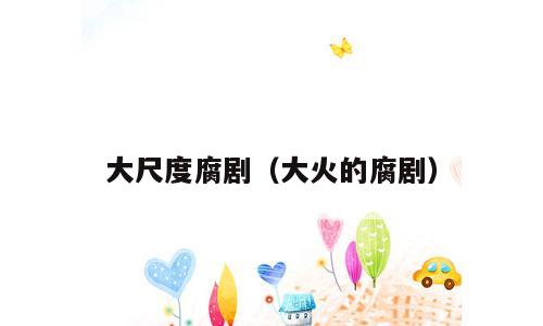 大尺度腐剧（大火的腐剧）