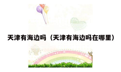天津有海边吗（天津有海边吗在哪里）