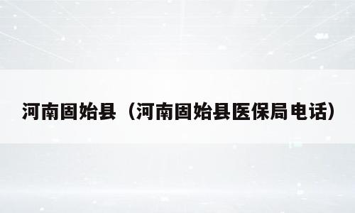 河南固始县（河南固始县医保局电话）