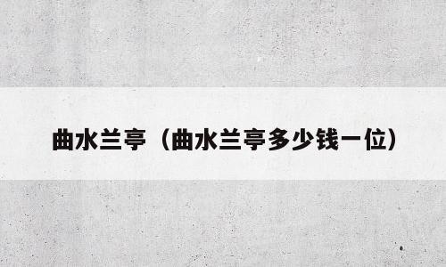 曲水兰亭（曲水兰亭多少钱一位）