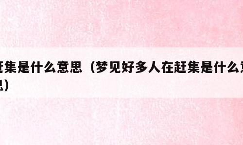赶集是什么意思（梦见好多人在赶集是什么意思）