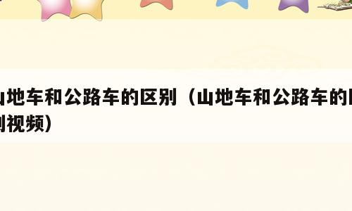山地车和公路车的区别（山地车和公路车的区别视频）