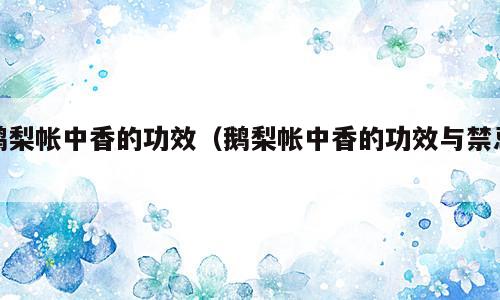 鹅梨帐中香的功效（鹅梨帐中香的功效与禁忌）
