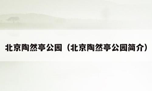 北京陶然亭公园（北京陶然亭公园简介）