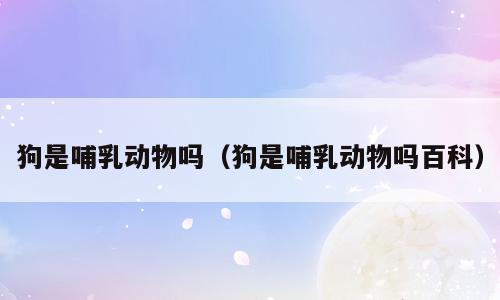 狗是哺乳动物吗（狗是哺乳动物吗百科）