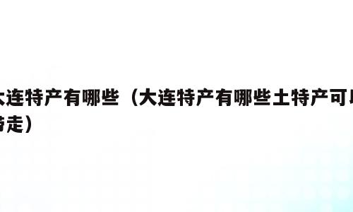 大连特产有哪些（大连特产有哪些土特产可以带走）