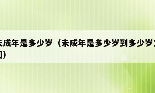 未成年是多少岁（未成年是多少岁到多少岁之间）