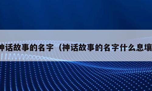 神话故事的名字（神话故事的名字什么息壤）