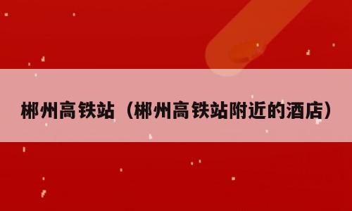 郴州高铁站（郴州高铁站附近的酒店）