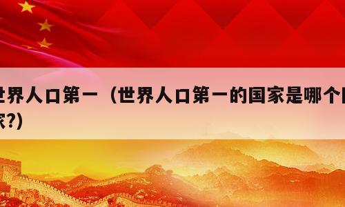 世界人口第一（世界人口第一的国家是哪个国家?）