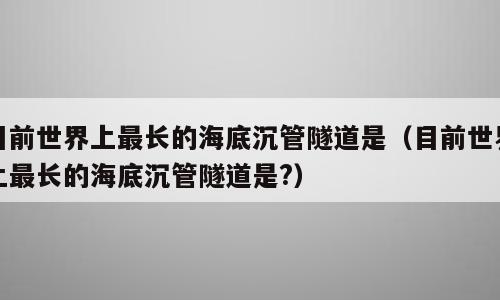 目前世界上最长的海底沉管隧道是（目前世界上最长的海底沉管隧道是?）