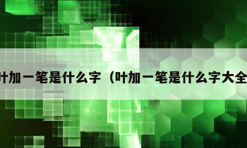 叶加一笔是什么字（叶加一笔是什么字大全）