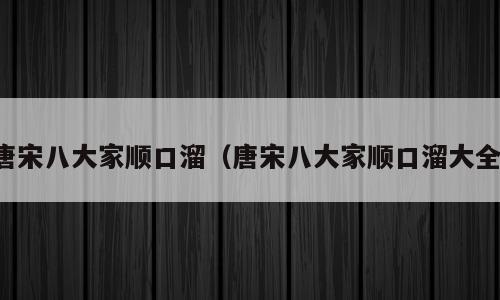 唐宋八大家顺口溜（唐宋八大家顺口溜大全）