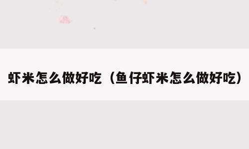虾米怎么做好吃（鱼仔虾米怎么做好吃）