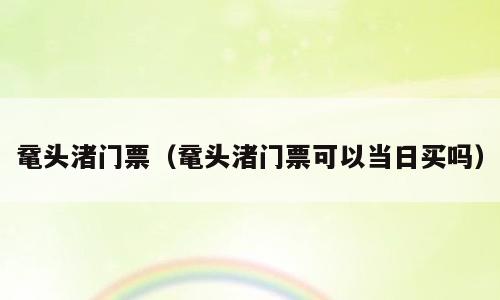 鼋头渚门票（鼋头渚门票可以当日买吗）
