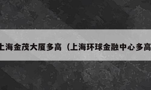 上海金茂大厦多高（上海环球金融中心多高）