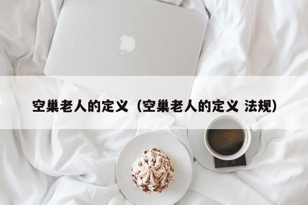 空巢老人的定义（空巢老人的定义 法规）