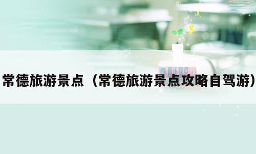 常德旅游景点（常德旅游景点攻略自驾游）