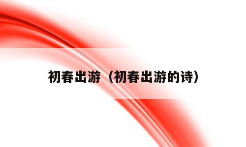 初春出游（初春出游的诗）