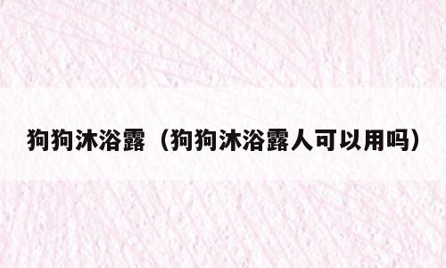 狗狗沐浴露（狗狗沐浴露人可以用吗）