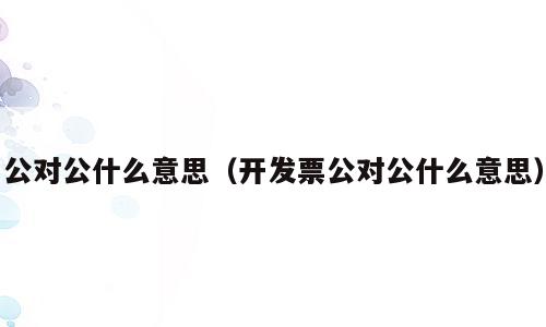 公对公什么意思（开发票公对公什么意思）