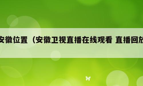 安徽位置（安徽卫视直播在线观看 直播回放）